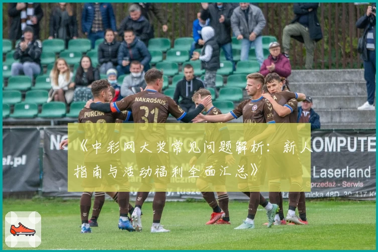 《中彩网大奖常见问题解析：新人指南与活动福利全面汇总》
