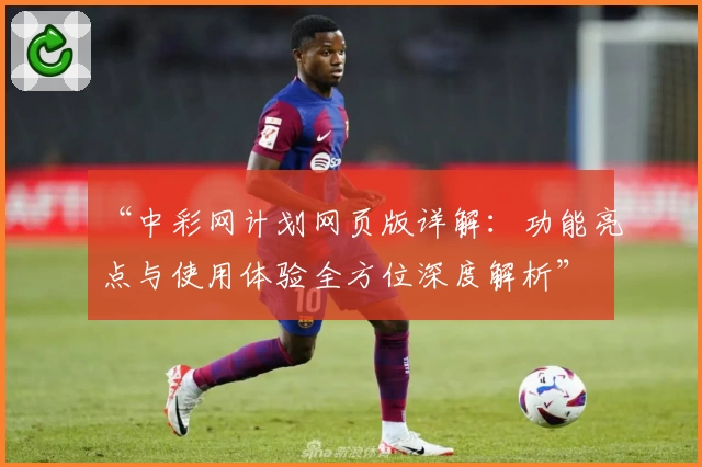 “中彩网计划网页版详解：功能亮点与使用体验全方位深度解析”