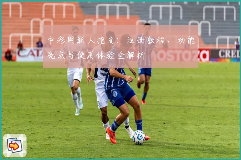 中彩网新人指南：注册教程、功能亮点与使用体验全解析