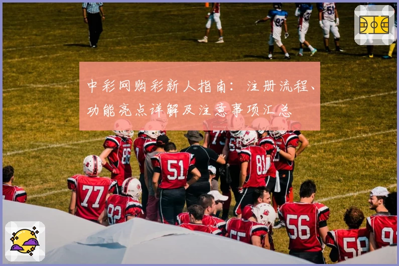 中彩网购彩新人指南:注册流程、功能亮点详解及注意事项汇总