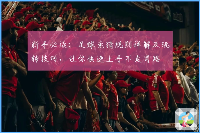 新手必读：足球竞猜规则详解及玩转技巧，让你快速上手不走弯路