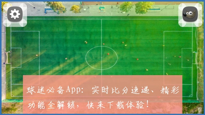 球迷必备App：实时比分速递、精彩功能全解锁，快来下载体验！
