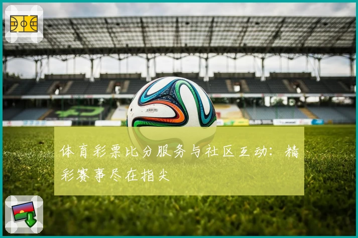 体育彩票比分服务与社区互动:精彩赛事尽在指尖