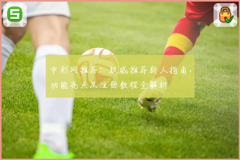 中彩网推荐：权威推荐新人指南，功能亮点及注册教程全解析