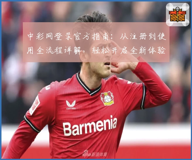 中彩网登录官方指南：从注册到使用全流程详解，轻松开启全新体验
