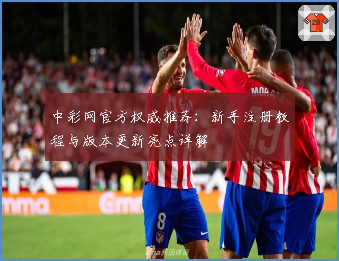 中彩网官方权威推荐：新手注册教程与版本更新亮点详解