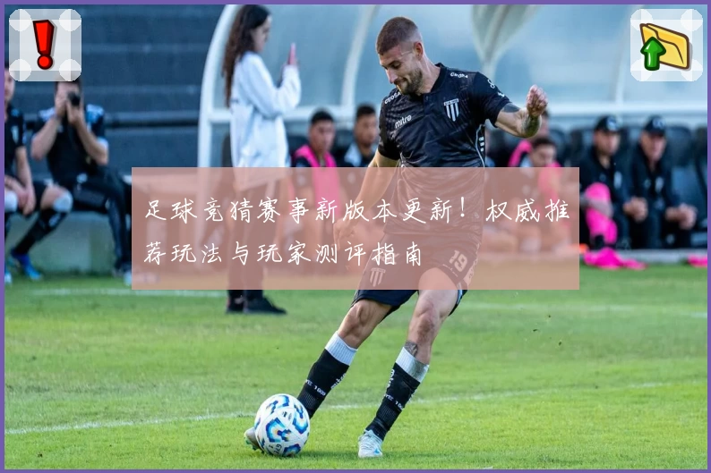 足球竞猜赛事新版本更新！权威推荐玩法与玩家测评指南