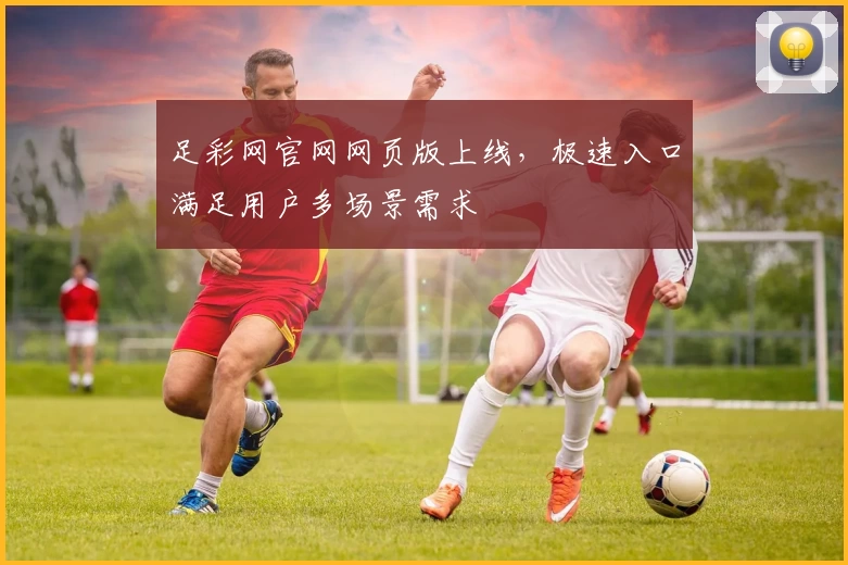 足彩网官网网页版上线，极速入口满足用户多场景需求
