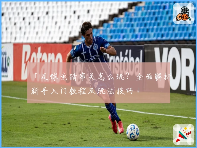 「足球竞猜串关怎么玩？全面解析新手入门教程及玩法技巧」