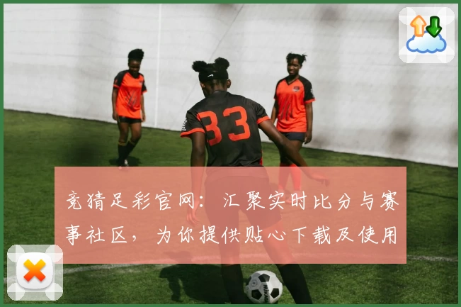 竞猜足彩官网:汇聚实时比分与赛事社区,为你提供贴心下载及使用体验
