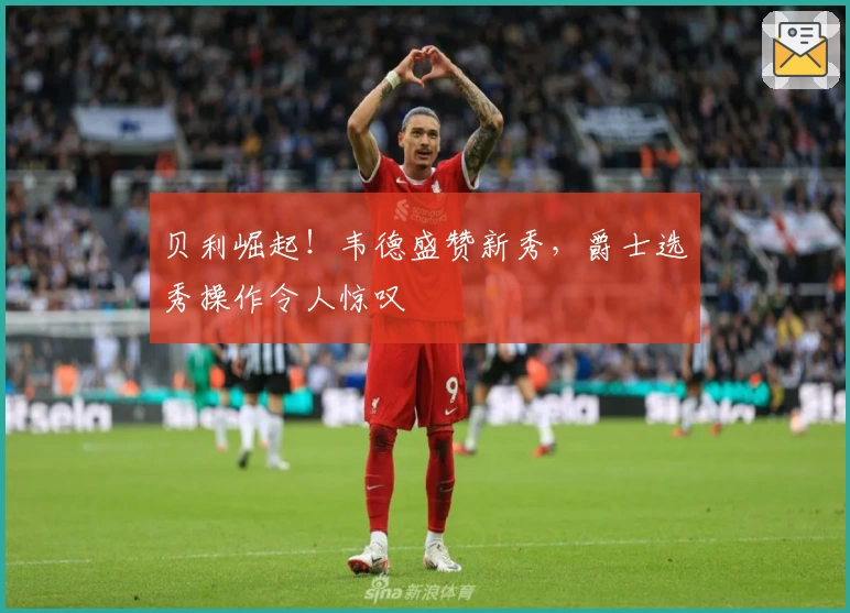 贝利崛起！韦德盛赞新秀，爵士选秀操作令人惊叹