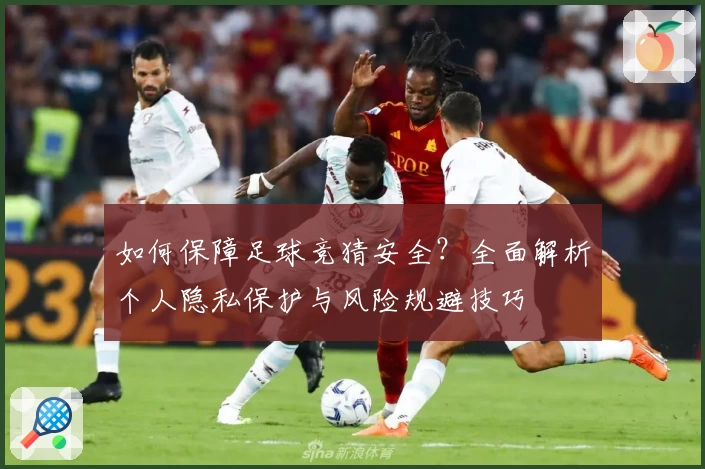 如何保障足球竞猜安全?全面解析个人隐私保护与风险规避技巧