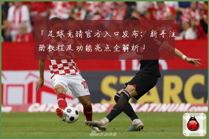 「足球竞猜官方入口发布：新手注册教程及功能亮点全解析」