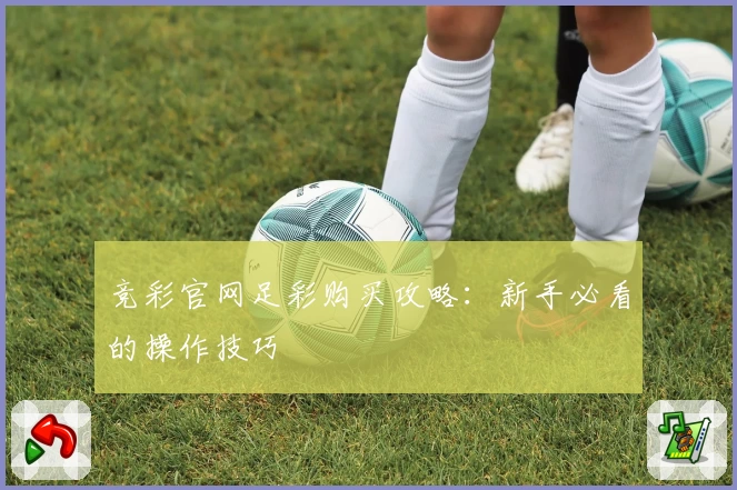 竞彩官网足彩购买攻略:新手必看的操作技巧