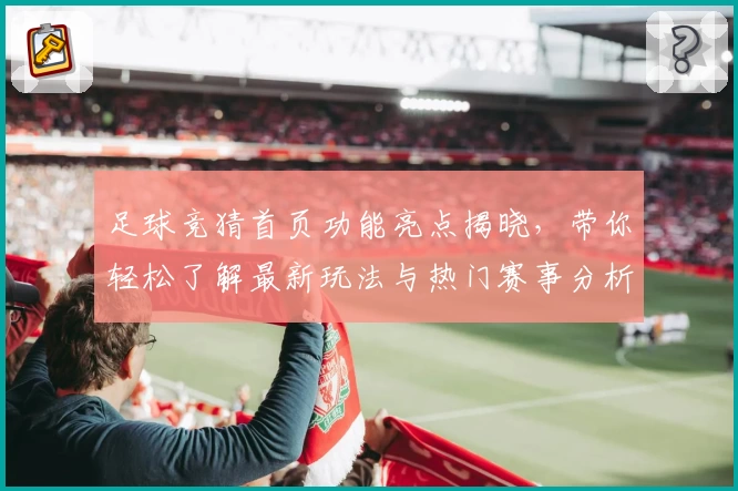 足球竞猜首页功能亮点揭晓，带你轻松了解最新玩法与热门赛事分析
