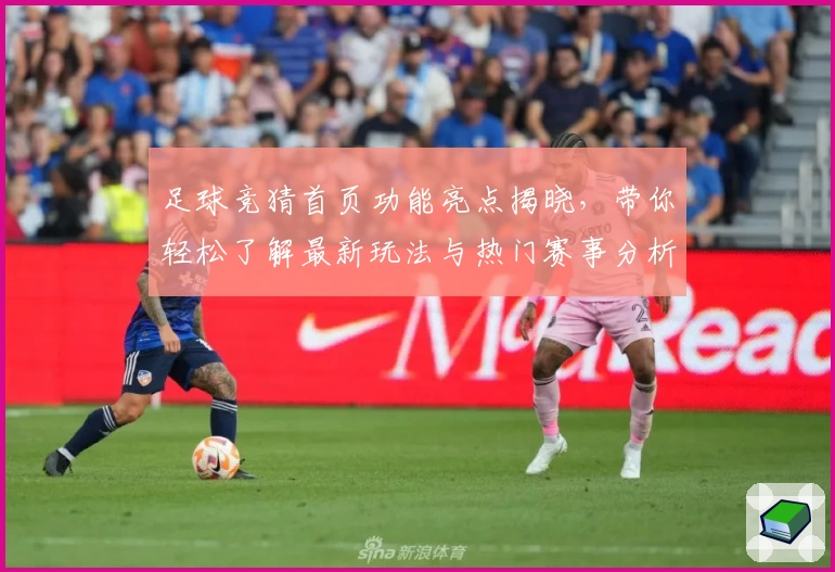 足球竞猜首页功能亮点揭晓，带你轻松了解最新玩法与热门赛事分析