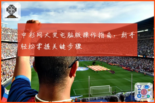 中彩网大奖电脑版操作指南，新手轻松掌握关键步骤