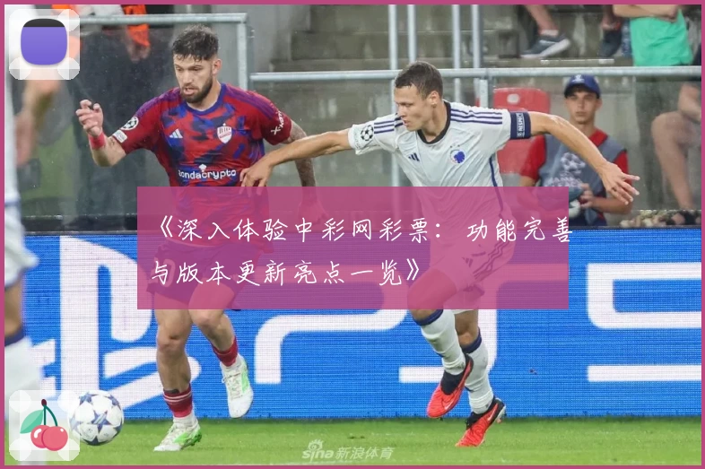 《深入体验中彩网彩票：功能完善与版本更新亮点一览》