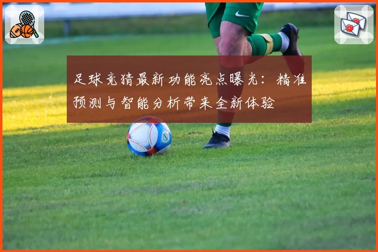足球竞猜最新功能亮点曝光：精准预测与智能分析带来全新体验