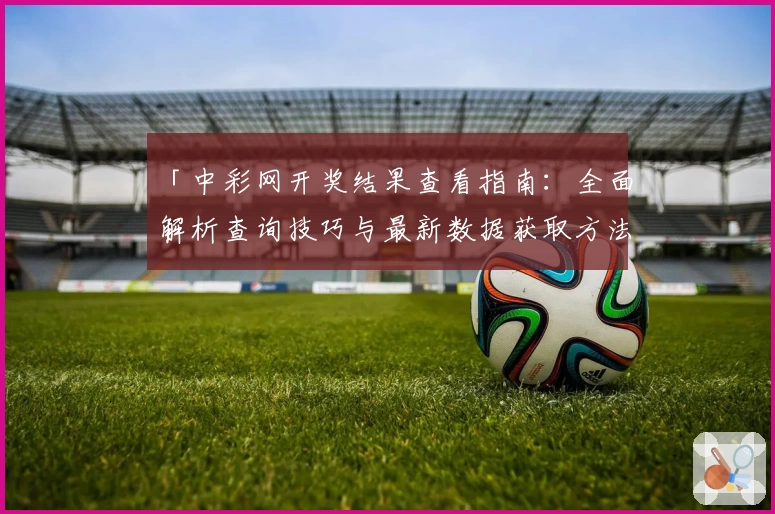 「中彩网开奖结果查看指南：全面解析查询技巧与最新数据获取方法」