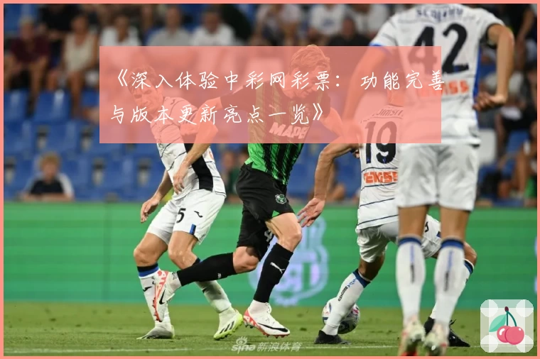 《深入体验中彩网彩票：功能完善与版本更新亮点一览》