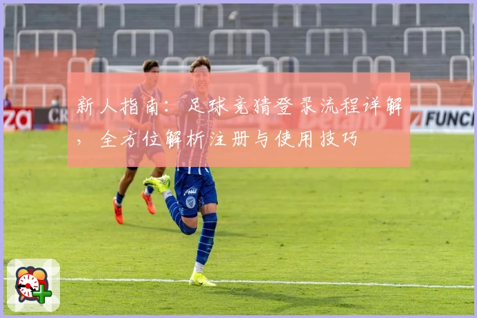 新人指南：足球竞猜登录流程详解，全方位解析注册与使用技巧