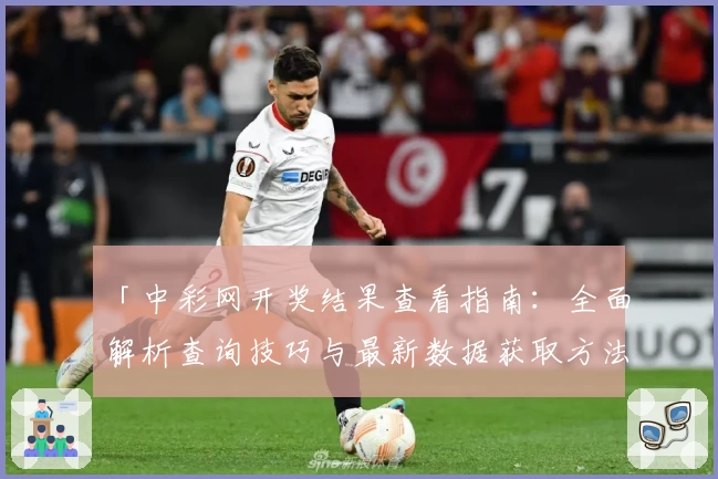「中彩网开奖结果查看指南：全面解析查询技巧与最新数据获取方法」