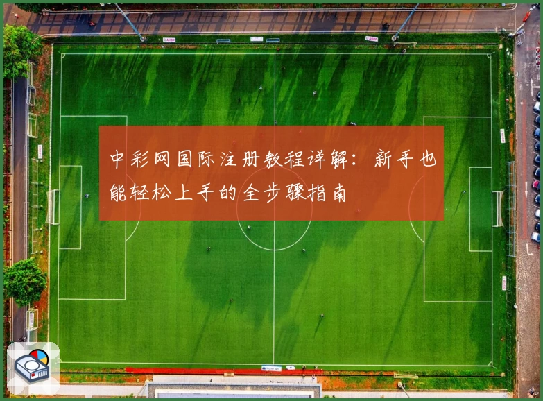 中彩网国际注册教程详解：新手也能轻松上手的全步骤指南