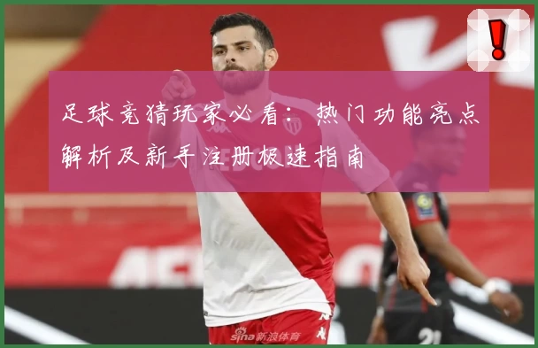 足球竞猜玩家必看：热门功能亮点解析及新手注册极速指南