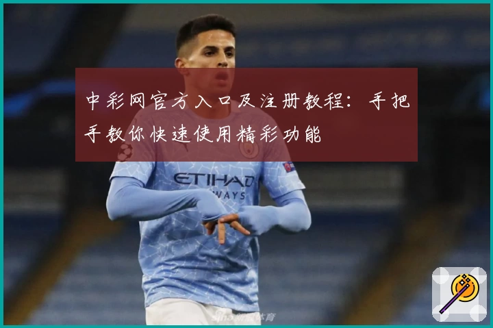 中彩网官方入口及注册教程：手把手教你快速使用精彩功能