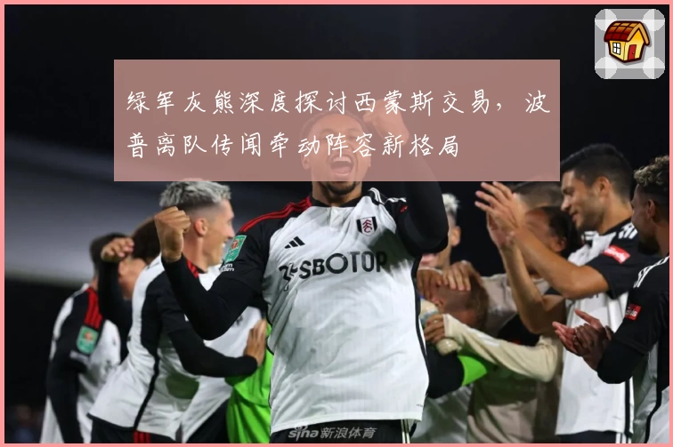 绿军灰熊深度探讨西蒙斯交易，波普离队传闻牵动阵容新格局