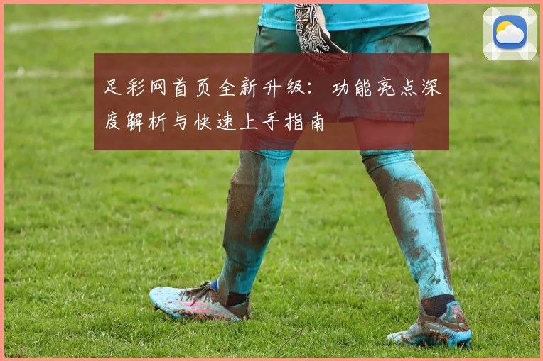 足彩网首页全新升级：功能亮点深度解析与快速上手指南