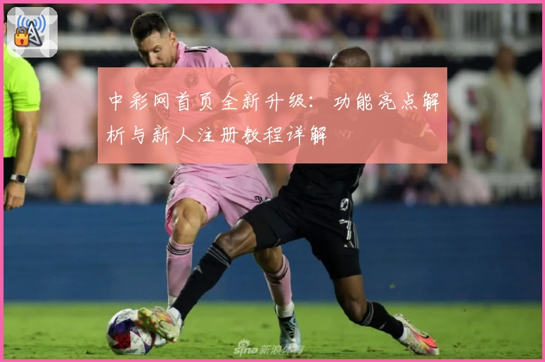 中彩网首页全新升级:功能亮点解析与新人注册教程详解