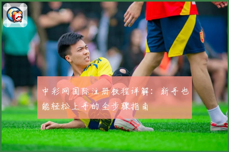中彩网国际注册教程详解：新手也能轻松上手的全步骤指南