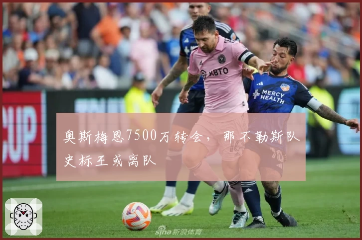 奥斯梅恩7500万转会,那不勒斯队史标王或离队