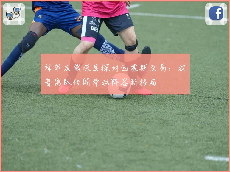 绿军灰熊深度探讨西蒙斯交易,波普离队传闻牵动阵容新格局
