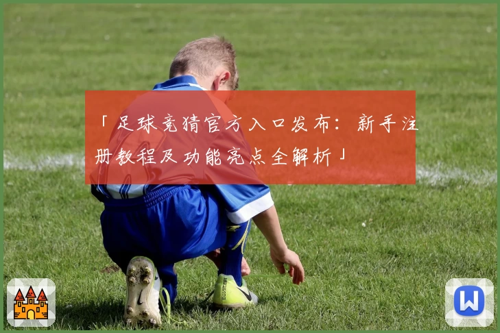 「足球竞猜官方入口发布：新手注册教程及功能亮点全解析」