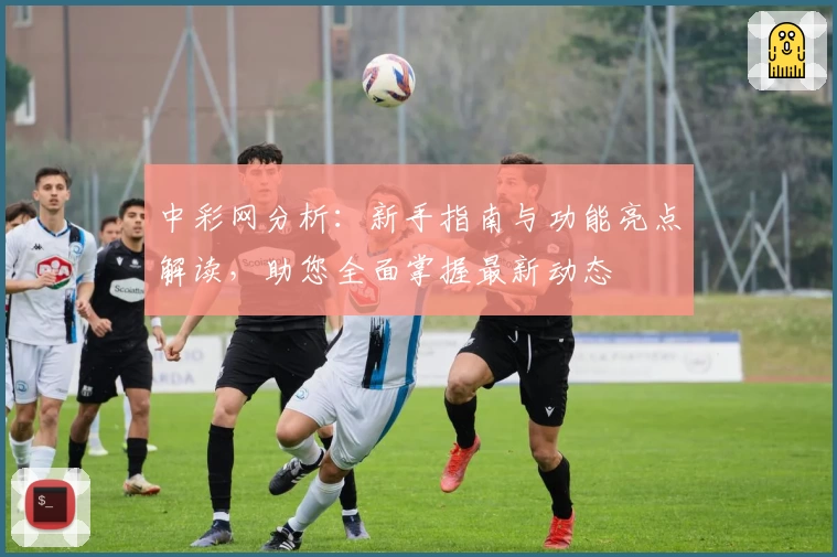 中彩网分析:新手指南与功能亮点解读,助您全面掌握最新动态