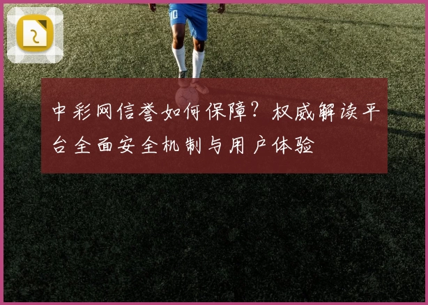 中彩网信誉如何保障？权威解读平台全面安全机制与用户体验