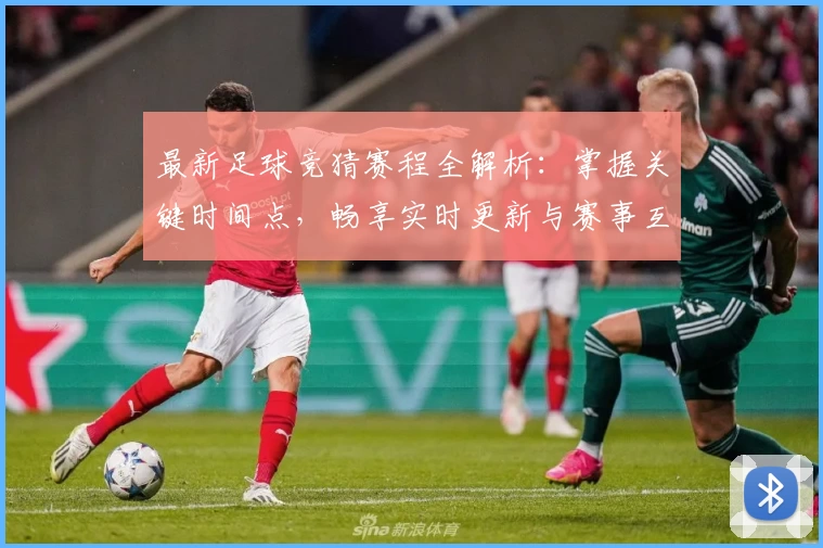 最新足球竞猜赛程全解析：掌握关键时间点，畅享实时更新与赛事互动体验