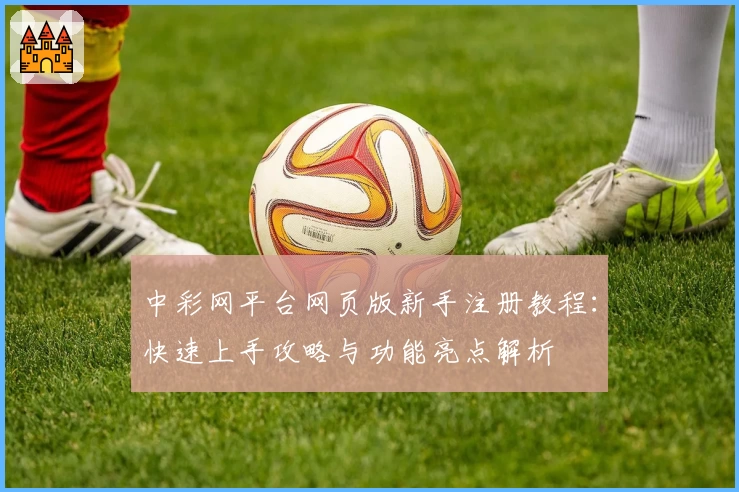 中彩网平台网页版新手注册教程：快速上手攻略与功能亮点解析