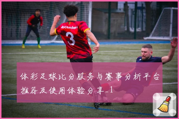 体彩足球比分服务与赛事分析平台推荐及使用体验分享_1