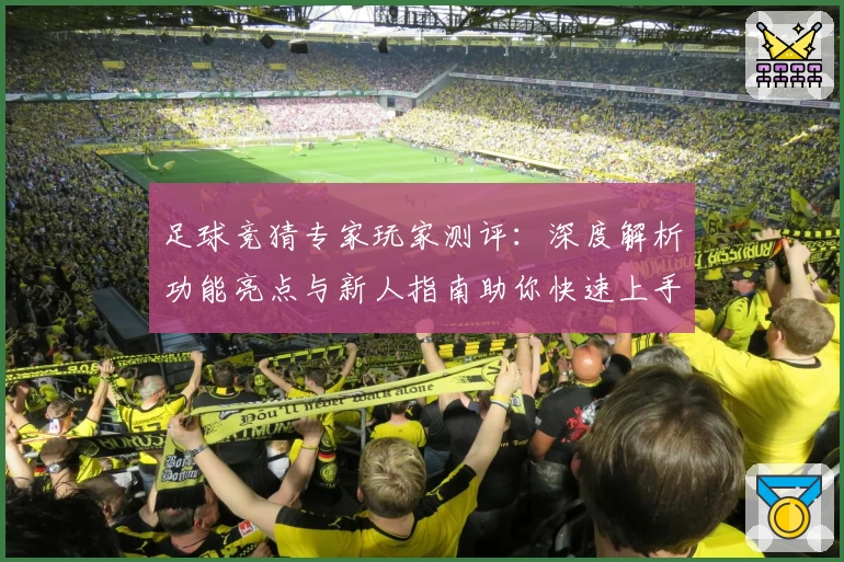 足球竞猜专家玩家测评：深度解析功能亮点与新人指南助你快速上手