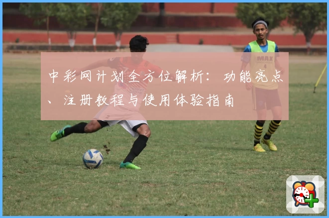 中彩网计划全方位解析：功能亮点、注册教程与使用体验指南