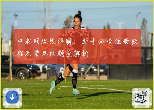 中彩网规则详解：新手必读注册教程及常见问题全解析