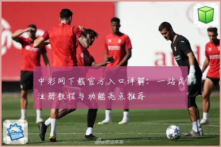 中彩网下载官方入口详解：一站式注册教程与功能亮点推荐