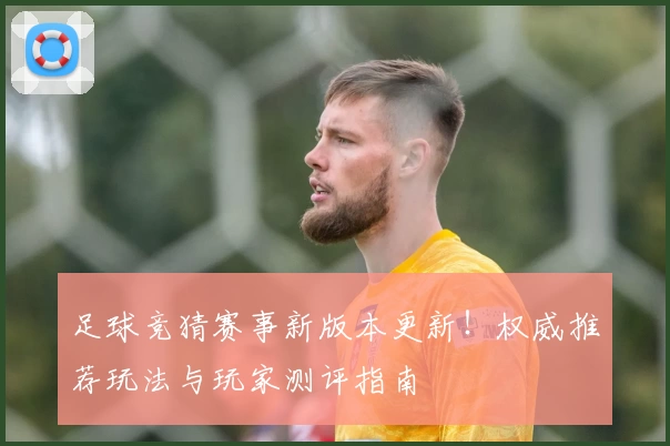 足球竞猜赛事新版本更新！权威推荐玩法与玩家测评指南