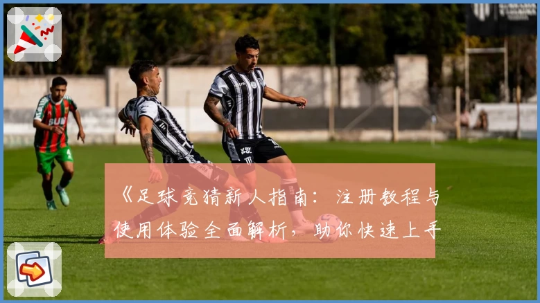 《足球竞猜新人指南：注册教程与使用体验全面解析，助你快速上手》