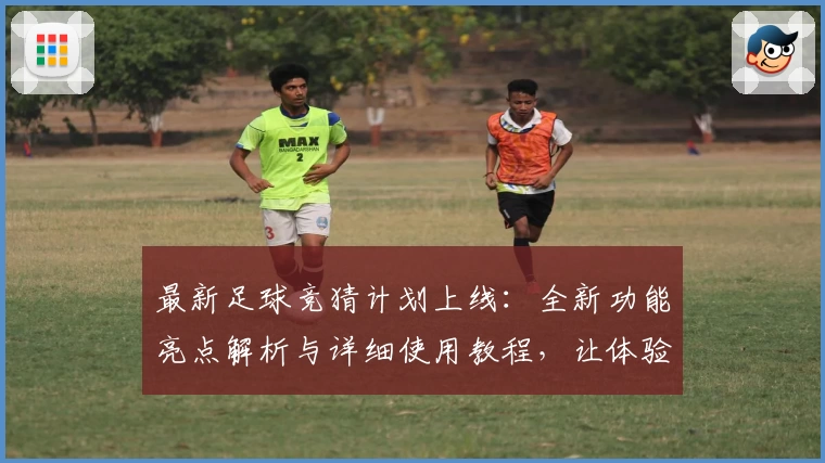 最新足球竞猜计划上线：全新功能亮点解析与详细使用教程，让体验更智能便捷