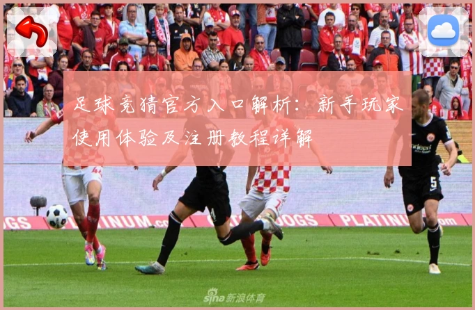 足球竞猜官方入口解析：新手玩家使用体验及注册教程详解